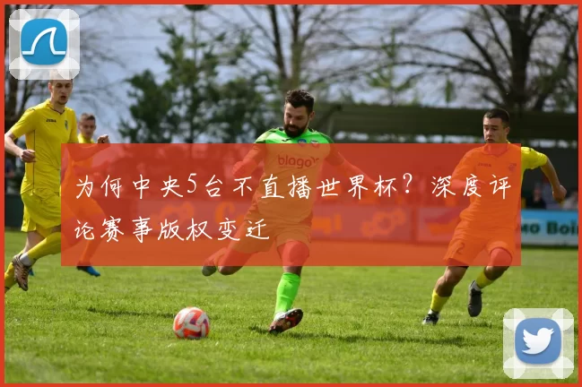 为何中央5台不直播世界杯?深度评论赛事版权变迁