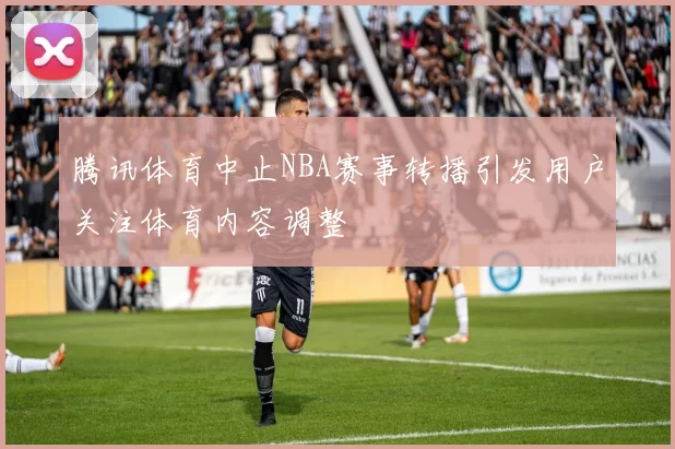腾讯体育中止NBA赛事转播引发用户关注体育内容调整