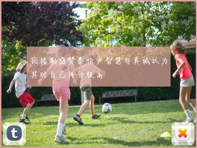 瓦格勒盛赞泰伦卢智慧与真诚认为其对自己评价极高