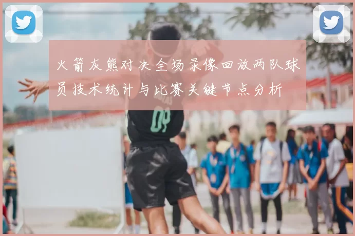 火箭灰熊对决全场录像回放两队球员技术统计与比赛关键节点分析