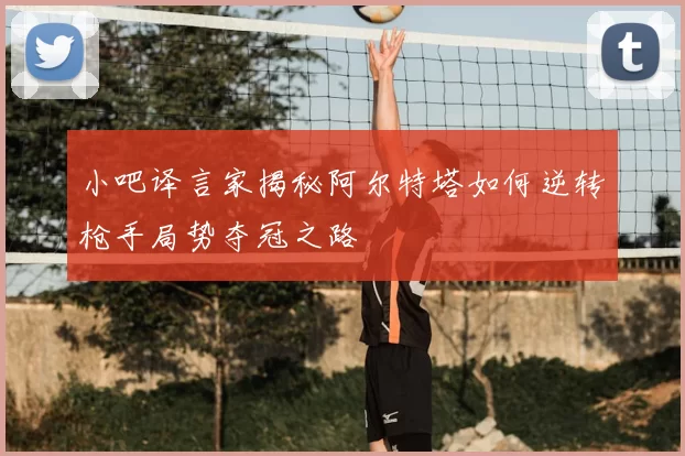小吧译言家揭秘阿尔特塔如何逆转枪手局势夺冠之路