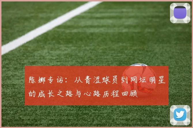 陈娜专访：从青涩球员到网坛明星的成长之路与心路历程回顾