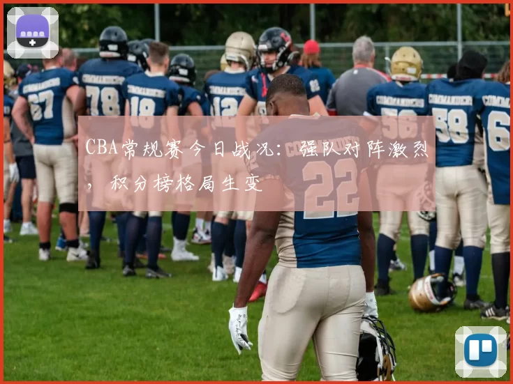CBA常规赛今日战况：强队对阵激烈，积分榜格局生变