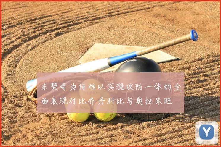 东契奇为何难以实现攻防一体的全面表现对比乔丹科比与奥拉朱旺