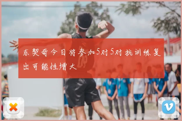 东契奇今日将参加5对5对抗训练复出可能性增大
