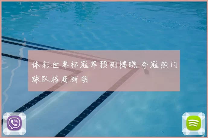 体彩世界杯冠军预测揭晓 夺冠热门球队格局渐明