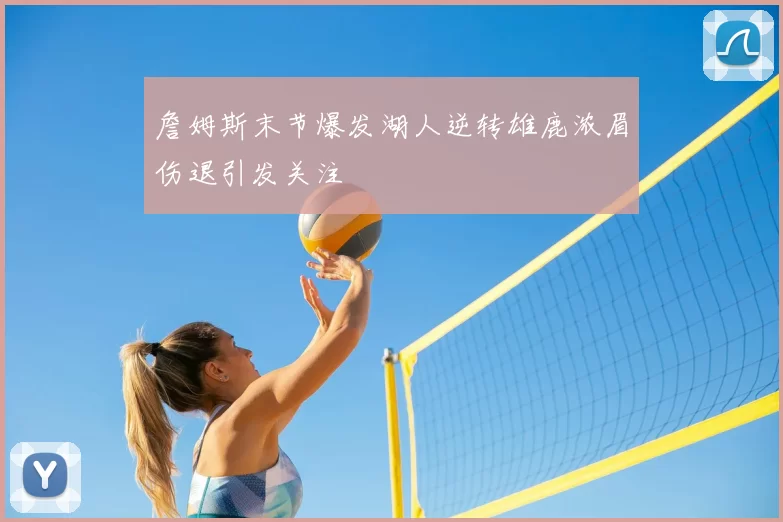 詹姆斯末节爆发湖人逆转雄鹿浓眉伤退引发关注