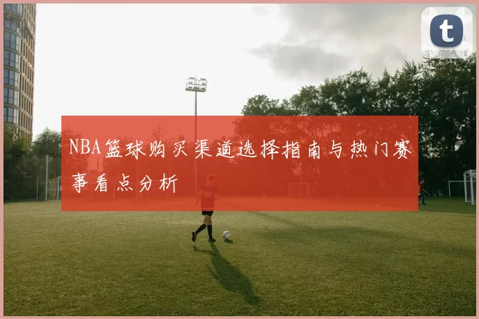 NBA篮球购买渠道选择指南与热门赛事看点分析