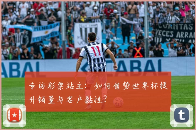 专访彩票站主:如何借势世界杯提升销量与客户黏性?