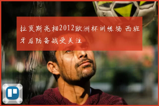 拉莫斯亮相2012欧洲杯训练场 西班牙后防备战受关注