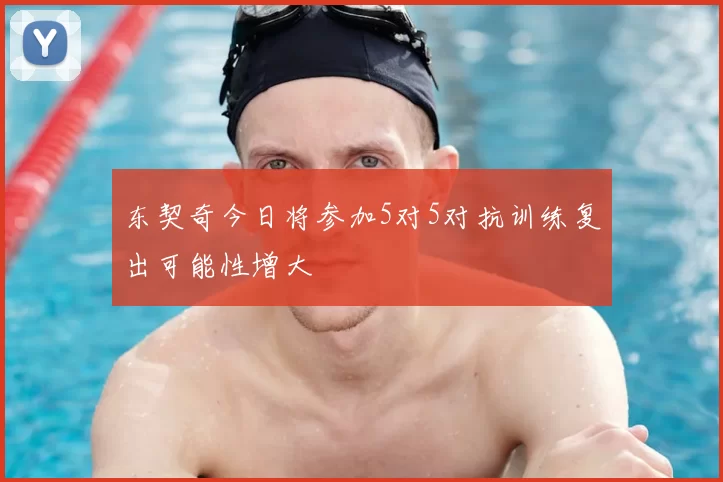东契奇今日将参加5对5对抗训练复出可能性增大