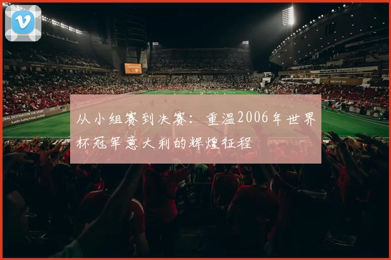 从小组赛到决赛:重温2006年世界杯冠军意大利的辉煌征程