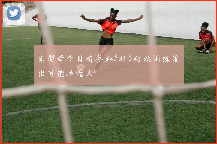 东契奇今日将参加5对5对抗训练复出可能性增大