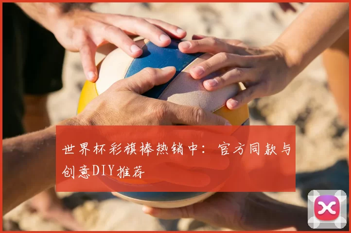 世界杯彩旗棒热销中:官方同款与创意DIY推荐