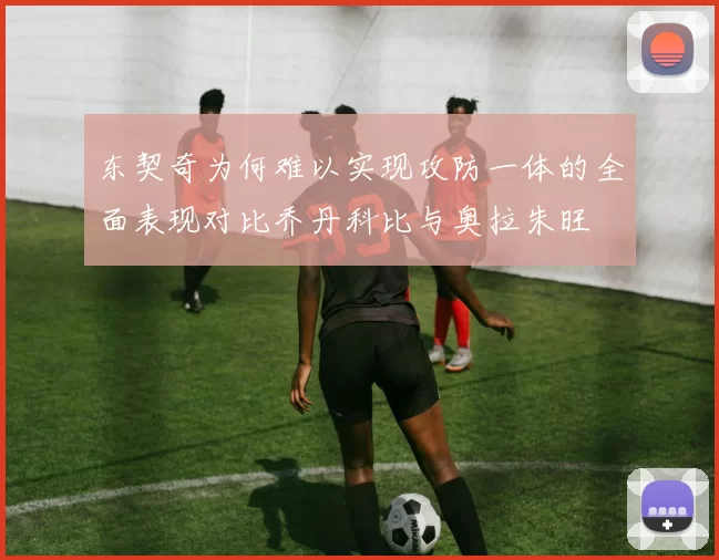 东契奇为何难以实现攻防一体的全面表现对比乔丹科比与奥拉朱旺
