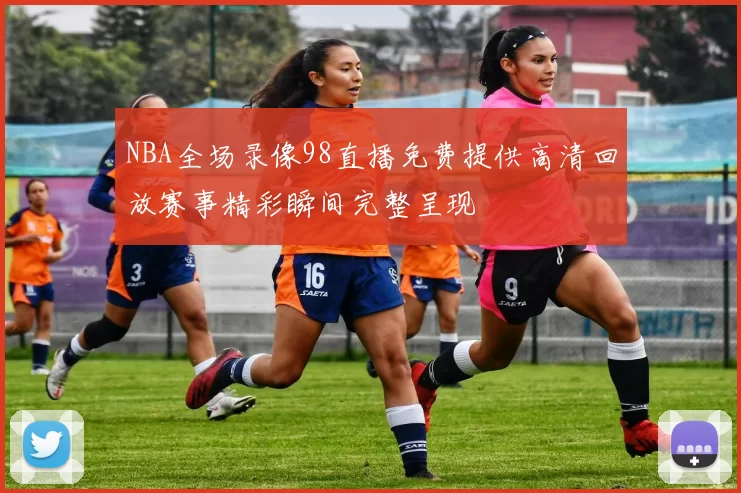 NBA全场录像98直播免费提供高清回放赛事精彩瞬间完整呈现