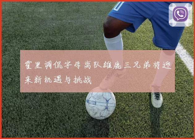 霍里调侃字母离队雄鹿三兄弟将迎来新机遇与挑战