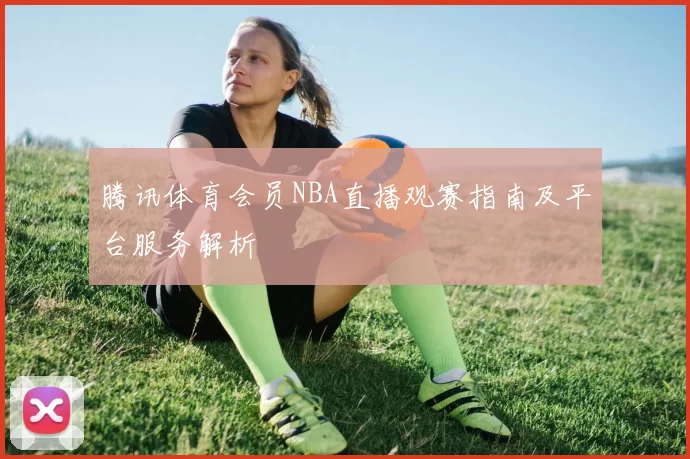腾讯体育会员NBA直播观赛指南及平台服务解析