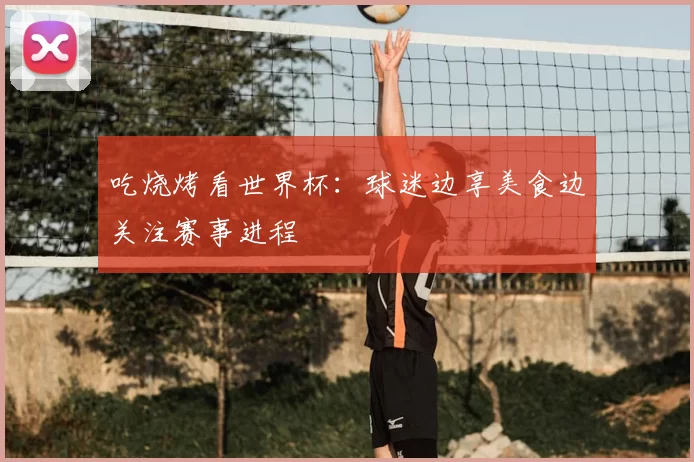 吃烧烤看世界杯：球迷边享美食边关注赛事进程