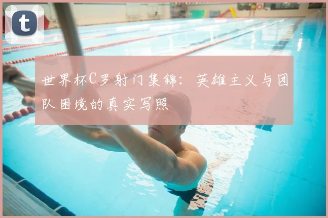 世界杯C罗射门集锦：英雄主义与团队困境的真实写照