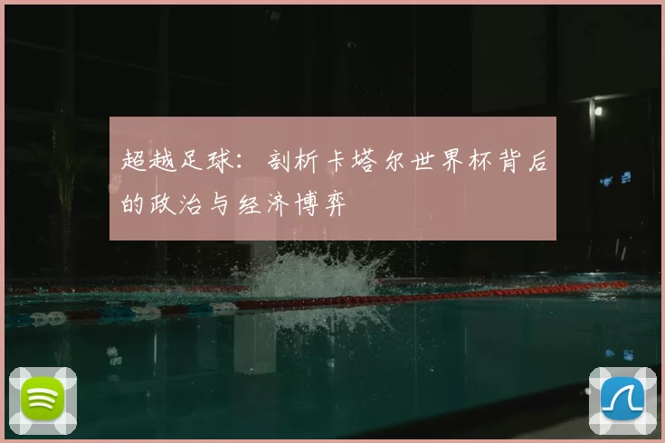 超越足球:剖析卡塔尔世界杯背后的政治与经济博弈