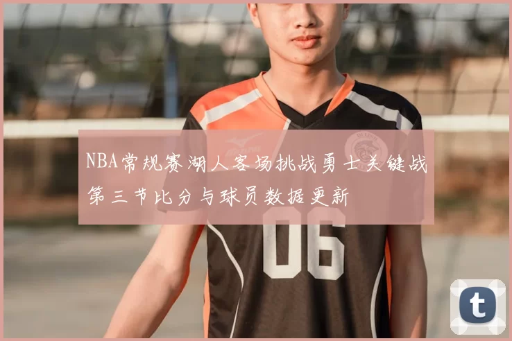NBA常规赛湖人客场挑战勇士关键战第三节比分与球员数据更新