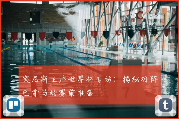 突尼斯主帅世界杯专访:揭秘对阵巴拿马的赛前准备