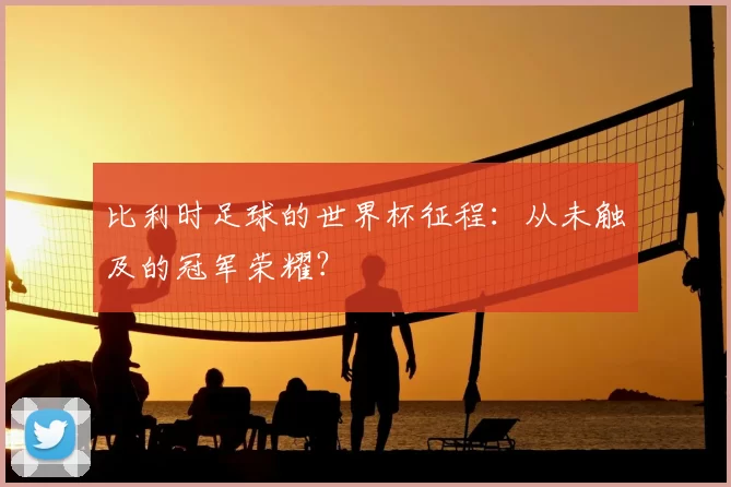 比利时足球的世界杯征程：从未触及的冠军荣耀？