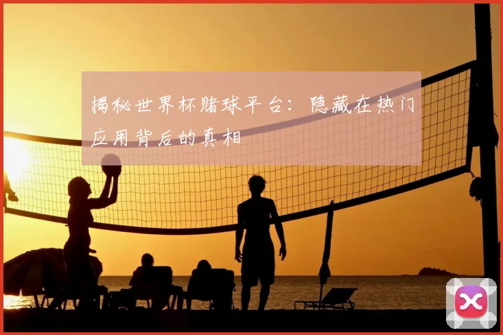 揭秘世界杯赌球平台:隐藏在热门应用背后的真相