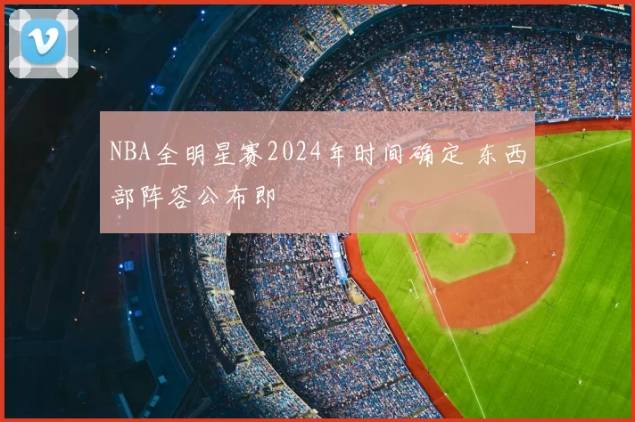 NBA全明星赛2024年时间确定 东西部阵容公布即