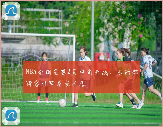 NBA全明星赛2月中旬开战，东西部阵容对阵看点汇总