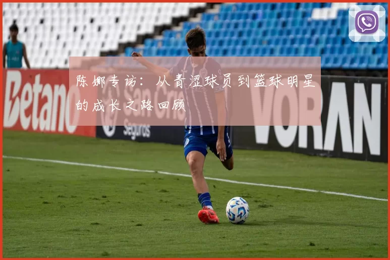 陈娜专访：从青涩球员到篮球明星的成长之路回顾