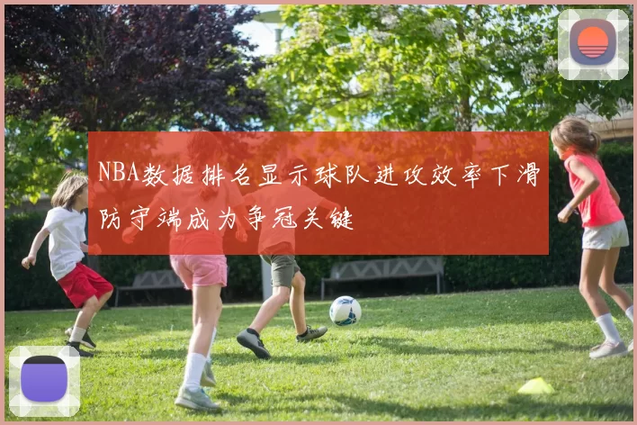 NBA数据排名显示球队进攻效率下滑防守端成为争冠关键