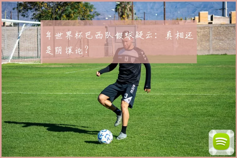 年世界杯巴西队假球疑云：真相还是阴谋论？