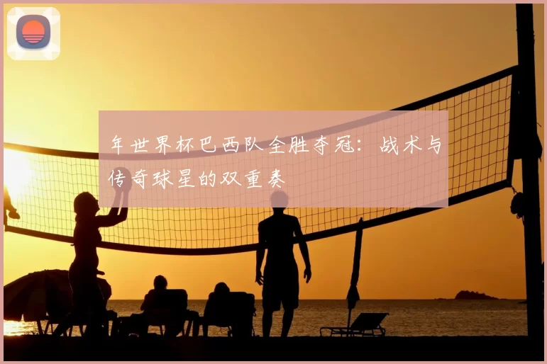 年世界杯巴西队全胜夺冠:战术与传奇球星的双重奏