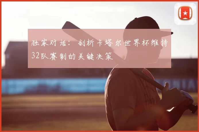 独家对话：剖析卡塔尔世界杯维持32队赛制的关键决策