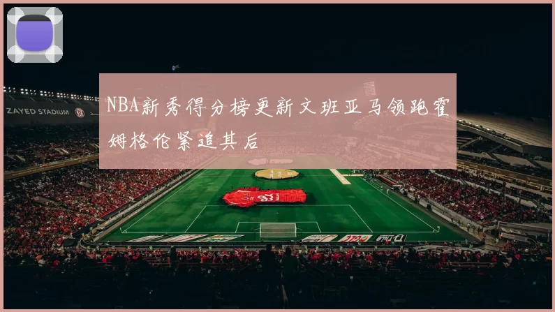 NBA新秀得分榜更新文班亚马领跑霍姆格伦紧追其后