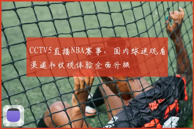 CCTV5直播NBA赛事，国内球迷观看渠道和收视体验全面升级