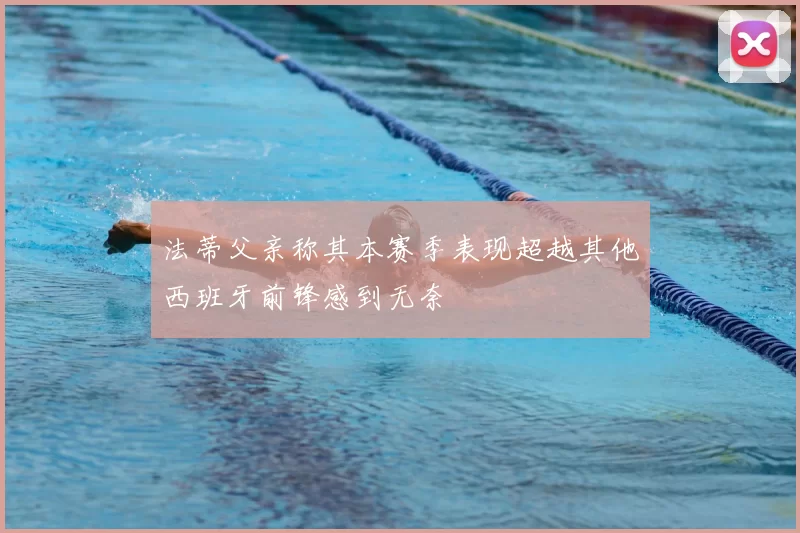 法蒂父亲称其本赛季表现超越其他西班牙前锋感到无奈