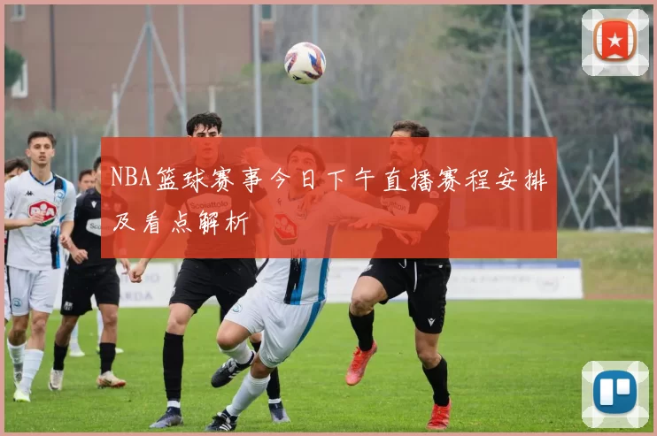 NBA篮球赛事今日下午直播赛程安排及看点解析