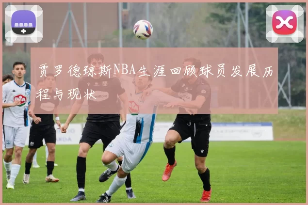 贾罗德琼斯NBA生涯回顾球员发展历程与现状