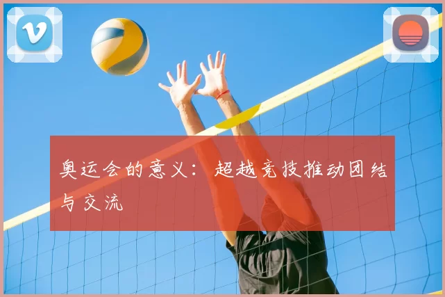 奥运会的意义：超越竞技推动团结与交流