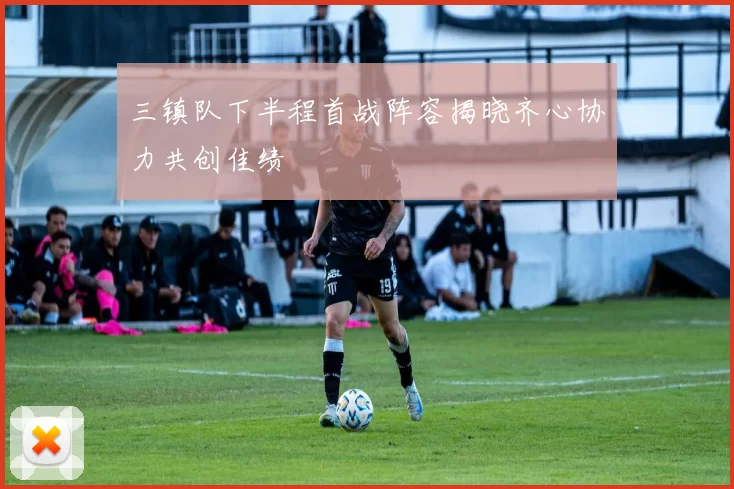 三镇队下半程首战阵容揭晓齐心协力共创佳绩
