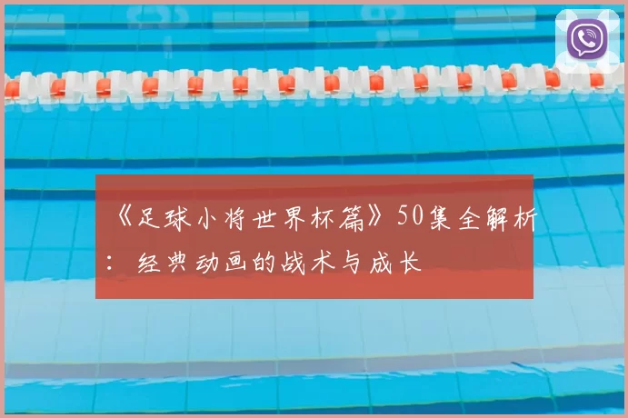 《足球小将世界杯篇》50集全解析：经典动画的战术与成长