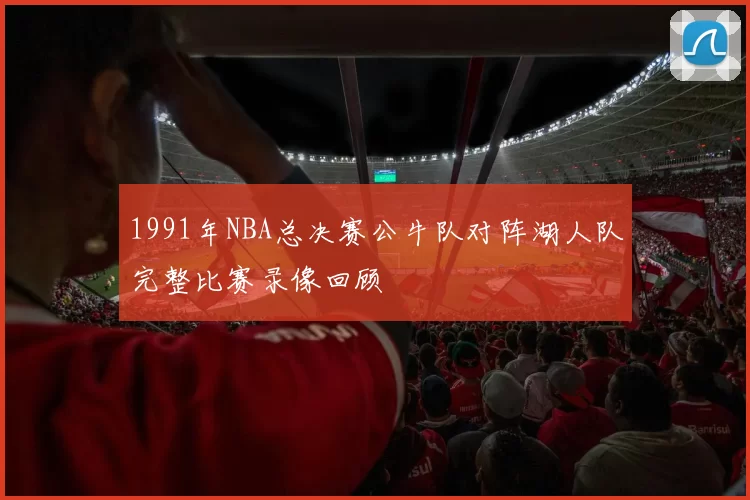 1991年NBA总决赛公牛队对阵湖人队完整比赛录像回顾