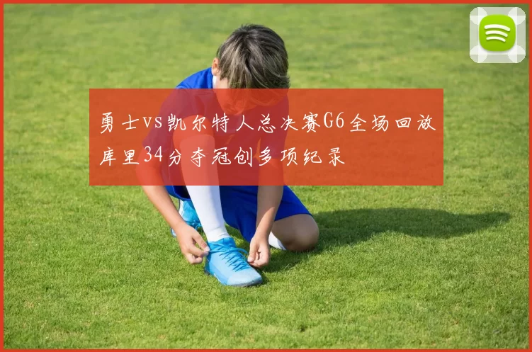 勇士vs凯尔特人总决赛G6全场回放库里34分夺冠创多项纪录