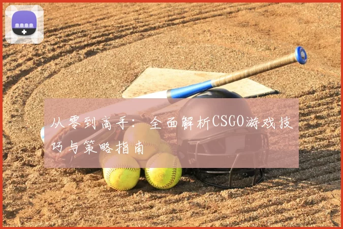 从零到高手：全面解析CSGO游戏技巧与策略指南