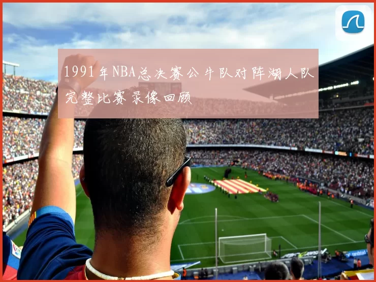 1991年NBA总决赛公牛队对阵湖人队完整比赛录像回顾