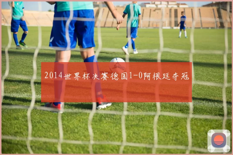 2014世界杯决赛德国1-0阿根廷夺冠