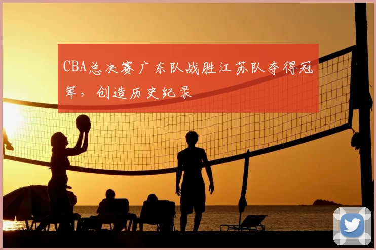 CBA总决赛广东队战胜江苏队夺得冠军,创造历史纪录